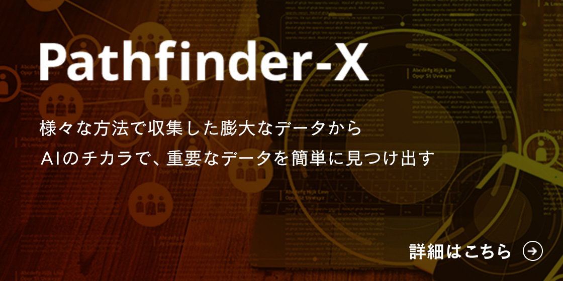 Pathf inder-X 様々な方法で収集した膨大なデータからAIのチカラで、重要なデータを簡単に見つけ出す