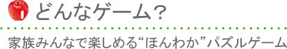 どんなゲーム？・家族みんなで楽しめる“ほんわか”パズルゲーム
