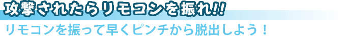 攻撃されたらリモコンを振れ!!リモコンを振って早くピンチから脱出しよう!
